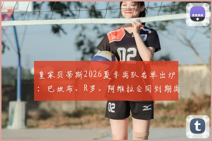 皇家贝蒂斯2026夏季离队名单出炉:巴坎布、R罗、阿维拉合同到期离队,阵容如何补强?