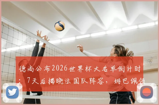 德尚公布2026世界杯大名单倒计时：7天后揭晓法国队阵容，姆巴佩领衔，新星争夺最后席位