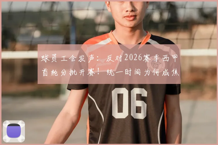 球员工会发声：反对2026赛季西甲首轮分批开赛！统一时间为何成焦点？