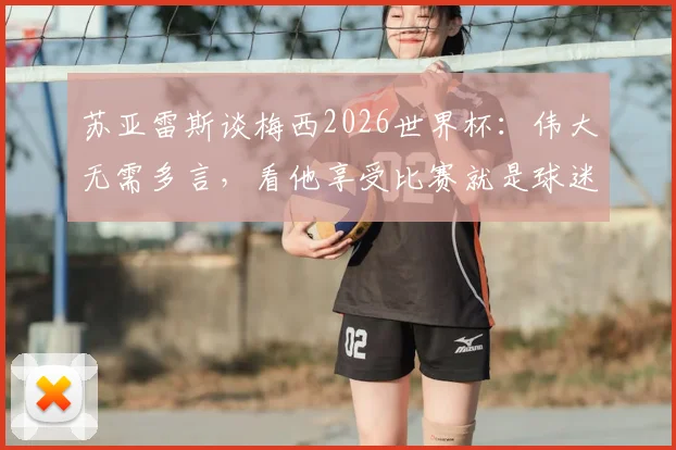 苏亚雷斯谈梅西2026世界杯：伟大无需多言，看他享受比赛就是球迷的幸福