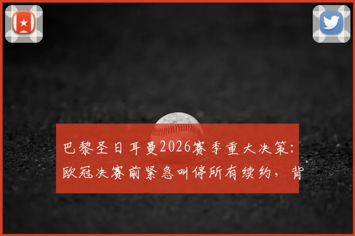 巴黎圣日耳曼2026赛季重大决策：欧冠决赛前紧急叫停所有续约，背后策略与球员未来全解析