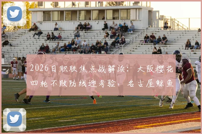 2026日职联焦点战解读：大阪樱花四轮不败防线迎考验，名古屋鲸鱼恐怖火力由谁制造？