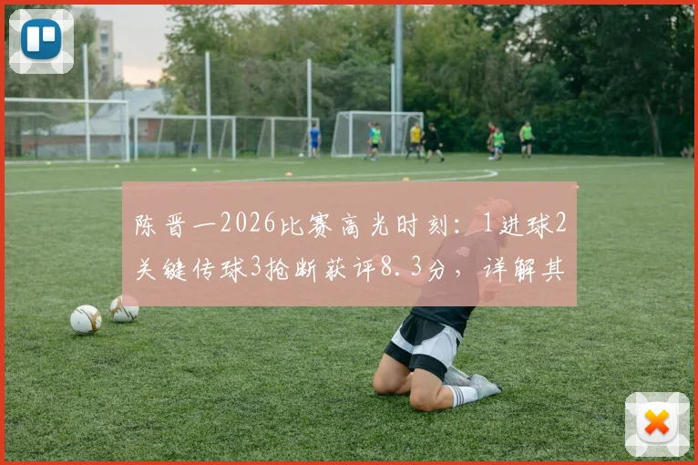 陈晋一2026比赛高光时刻：1进球2关键传球3抢断获评8.3分，详解其全能中场数据与战术价值