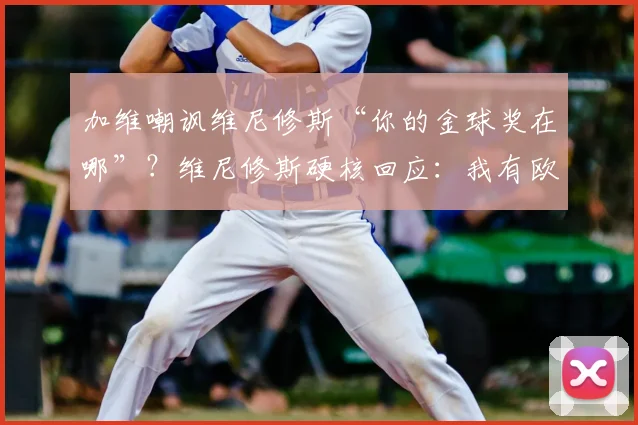 加维嘲讽维尼修斯“你的金球奖在哪”?维尼修斯硬核回应:我有欧冠,2026年皇马巴萨恩怨再升级