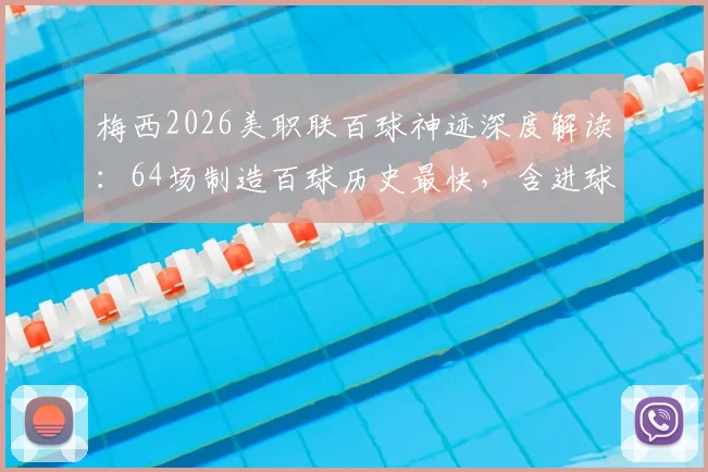 梅西2026美职联百球神迹深度解读:64场制造百球历史最快,含进球助攻具体分布与纪录含金量分析