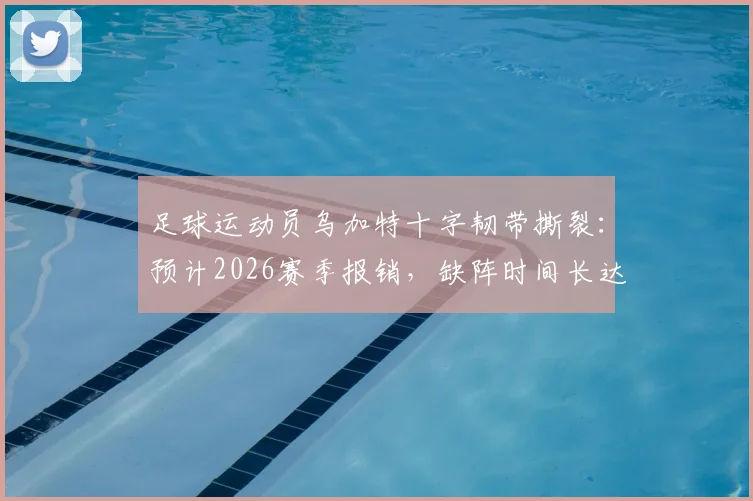 足球运动员乌加特十字韧带撕裂：预计2026赛季报销，缺阵时间长达9至12个月