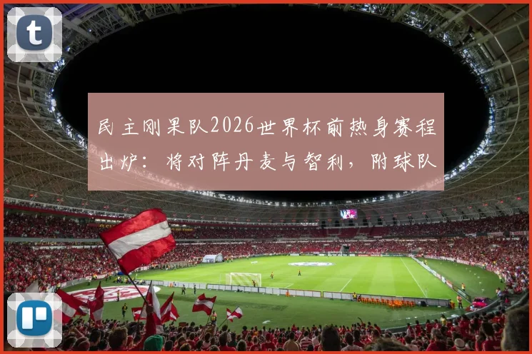 民主刚果队2026世界杯前热身赛程出炉:将对阵丹麦与智利,附球队最新备战动态与对手分析全览