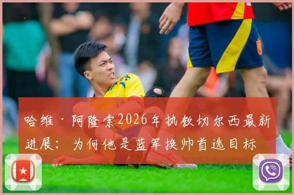 哈维·阿隆索2026年执教切尔西最新进展：为何他是蓝军换帅首选目标，揭秘谈判内幕