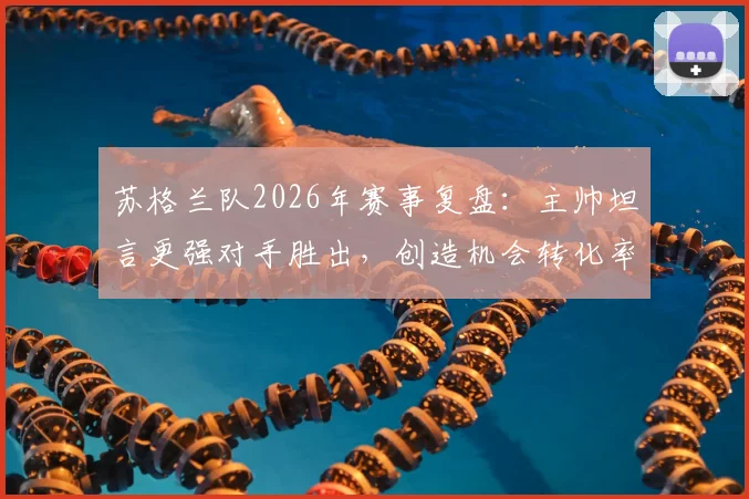 苏格兰队2026年赛事复盘：主帅坦言更强对手胜出，创造机会转化率不足成关键短板，未来阵容与战术调整方向探讨