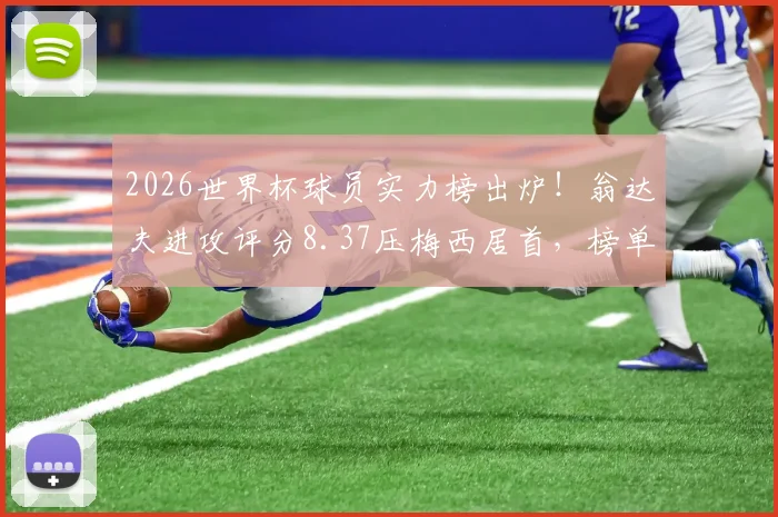 2026世界杯球员实力榜出炉!翁达夫进攻评分8.37压梅西居首,榜单评分规则与球员数据详解