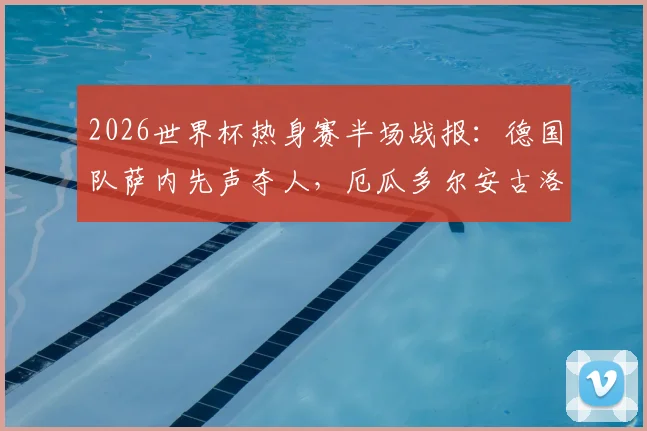 2026世界杯热身赛半场战报：德国队萨内先声夺人，厄瓜多尔安古洛火速扳平1-1，南美劲旅展现顽强韧性