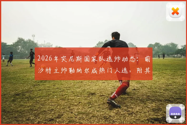 2026年突尼斯国家队选帅动态:前沙特主帅勒纳尔成热门人选,附其执教风格与突尼斯足协决策分析