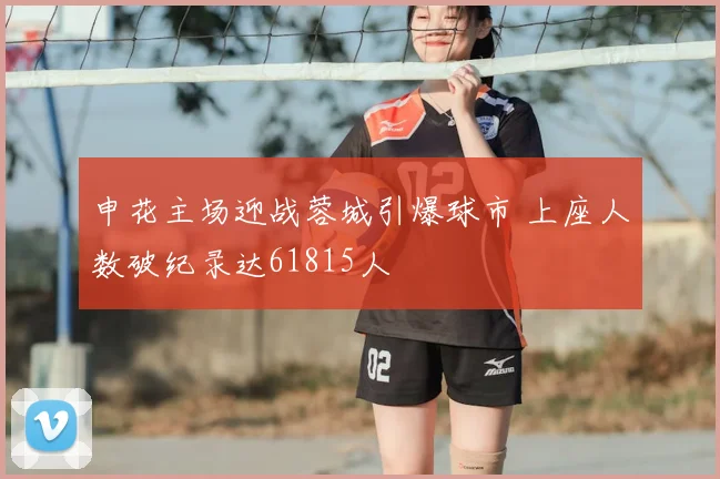申花主场迎战蓉城引爆球市 上座人数破纪录达61815人