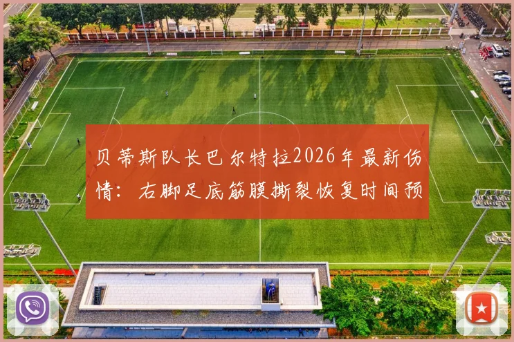 贝蒂斯队长巴尔特拉2026年最新伤情：右脚足底筋膜撕裂恢复时间预估，对球队阵容影响几何