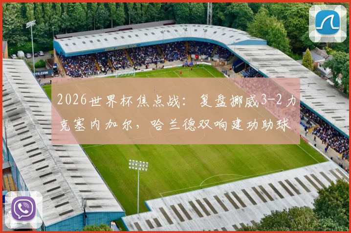 2026世界杯焦点战：复盘挪威3-2力克塞内加尔，哈兰德双响建功助球队提前锁定出线名额