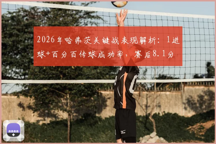 2026年哈弗茨关键战表现解析:1进球+百分百传球成功率,赛后8.1分评分说明了什么?