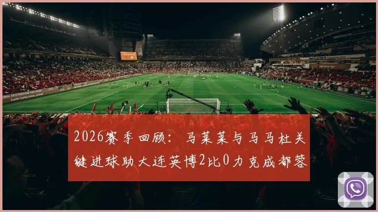 2026赛季回顾:马莱莱与马马杜关键进球助大连英博2比0力克成都蓉城,解析连胜秘诀