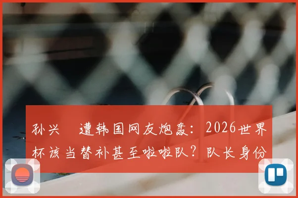 孙兴慜遭韩国网友炮轰：2026世界杯该当替补甚至啦啦队？队长身份引巨大争议