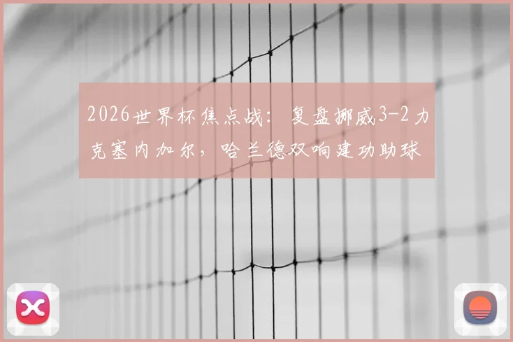 2026世界杯焦点战：复盘挪威3-2力克塞内加尔，哈兰德双响建功助球队提前锁定出线名额