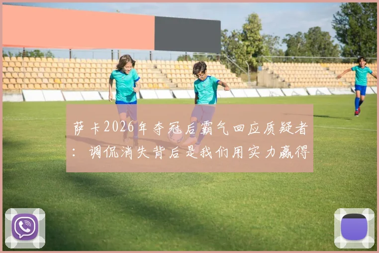 萨卡2026年夺冠后霸气回应质疑者：调侃消失背后是我们用实力赢得的尊重