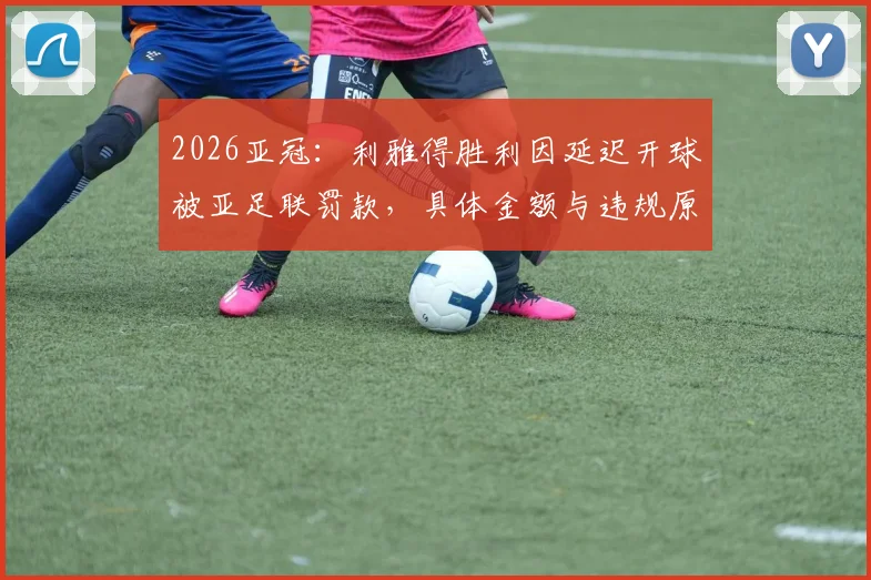 2026亚冠：利雅得胜利因延迟开球被亚足联罚款，具体金额与违规原因解析，对C罗球队有何影响？