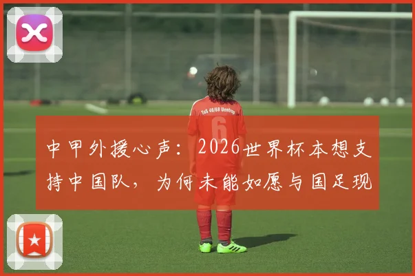 中甲外援心声：2026世界杯本想支持中国队，为何未能如愿与国足现状深度观察