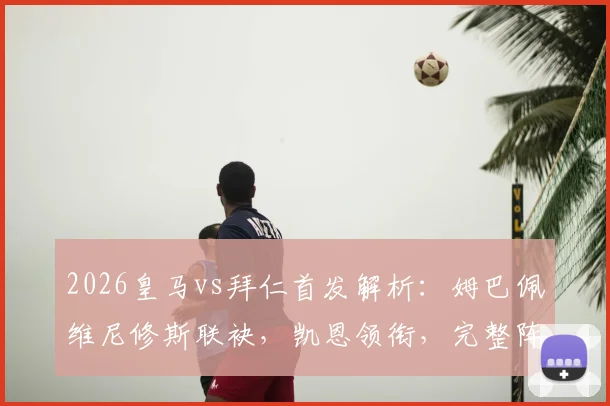 2026皇马vs拜仁首发解析：姆巴佩维尼修斯联袂，凯恩领衔，完整阵容名单与战术前瞻