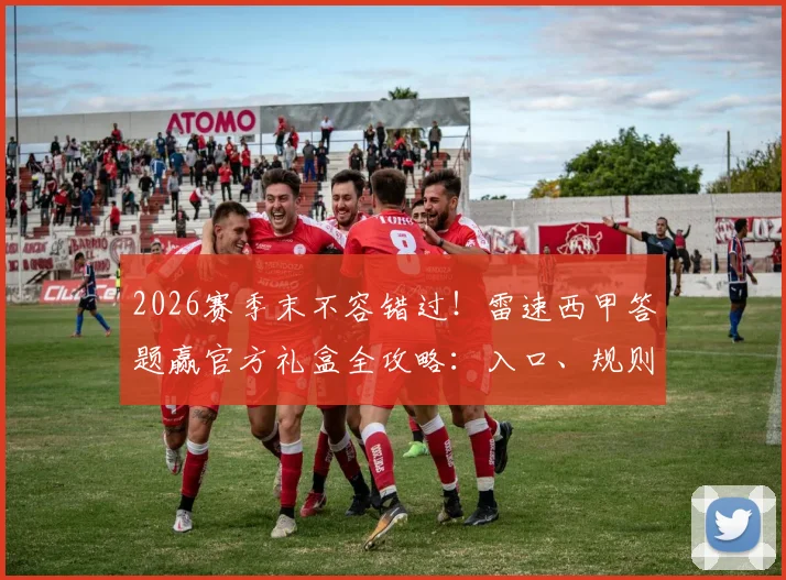 2026赛季末不容错过！雷速西甲答题赢官方礼盒全攻略：入口、规则、技巧与奖品一览
