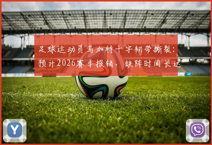 足球运动员乌加特十字韧带撕裂:预计2026赛季报销,缺阵时间长达9至12个月