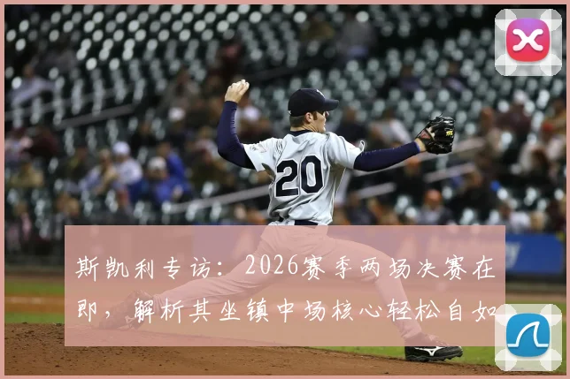 斯凯利专访：2026赛季两场决赛在即，解析其坐镇中场核心轻松自如的战术秘诀与心态