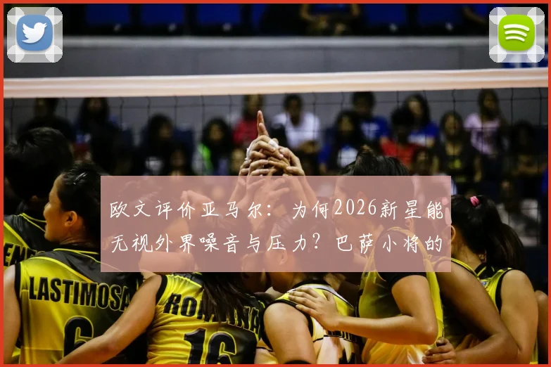 欧文评价亚马尔：为何2026新星能无视外界噪音与压力？巴萨小将的成长秘诀解析