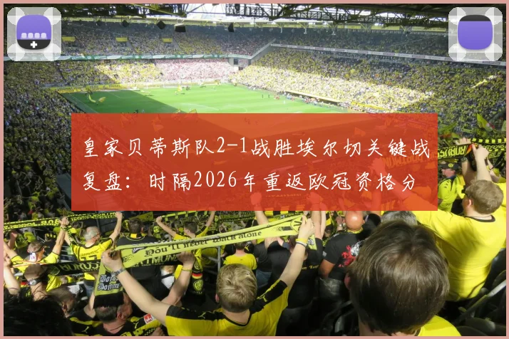 皇家贝蒂斯队2-1战胜埃尔切关键战复盘：时隔2026年重返欧冠资格分析及阵容展望