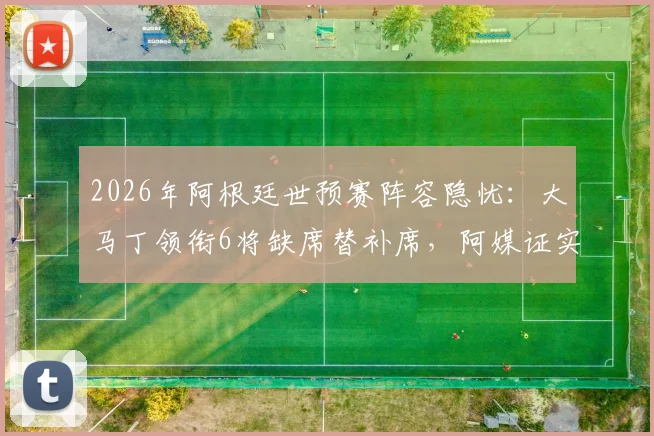 2026年阿根廷世预赛阵容隐忧:大马丁领衔6将缺席替补席,阿媒证实伤病成主因,球迷需关注的球员健康清单