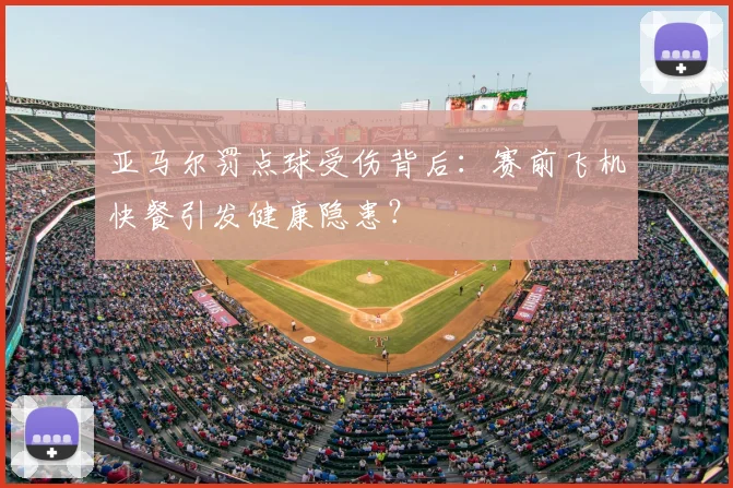 亚马尔罚点球受伤背后:赛前飞机快餐引发健康隐患?