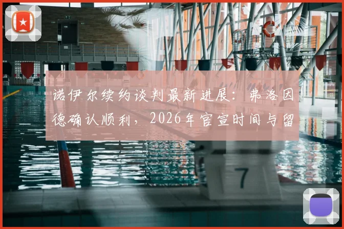诺伊尔续约谈判最新进展：弗洛因德确认顺利，2026年官宣时间与留队前景深度分析