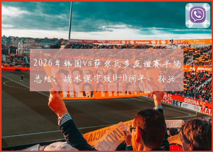 2026年韩国vs萨尔瓦多友谊赛半场总结：战术保守致0-0闷平，孙兴慜遭重点盯防破门乏术