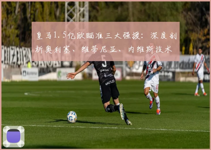 皇马1.5亿欧瞄准三大强援：深度剖析奥利塞、维蒂尼亚、内维斯技术特点及2026年阵容规划